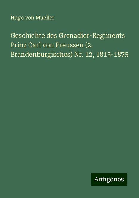 Hugo von Mueller: Geschichte des Grenadier-Regiments Prinz Carl von Preussen (2. Brandenburgisches) Nr. 12, 1813-1875, Buch