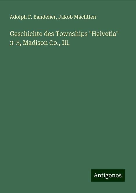 Adolph F. Bandelier: Geschichte des Townships "Helvetia" 3-5, Madison Co., Ill., Buch