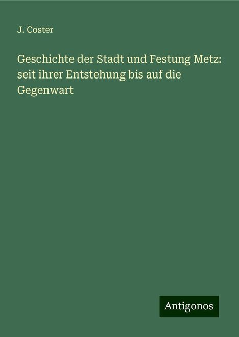 J. Coster: Geschichte der Stadt und Festung Metz: seit ihrer Entstehung bis auf die Gegenwart, Buch