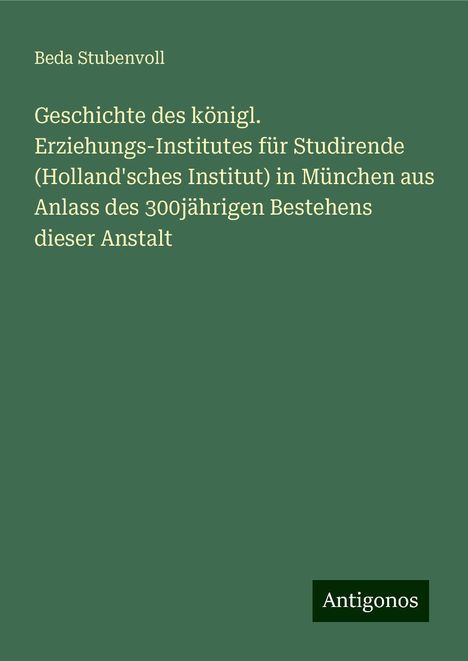 Beda Stubenvoll: Geschichte des königl. Erziehungs-Institutes für Studirende (Holland'sches Institut) in München aus Anlass des 300jährigen Bestehens dieser Anstalt, Buch