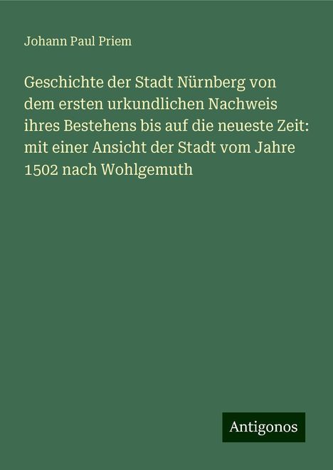 Johann Paul Priem: Geschichte der Stadt Nürnberg von dem ersten urkundlichen Nachweis ihres Bestehens bis auf die neueste Zeit: mit einer Ansicht der Stadt vom Jahre 1502 nach Wohlgemuth, Buch