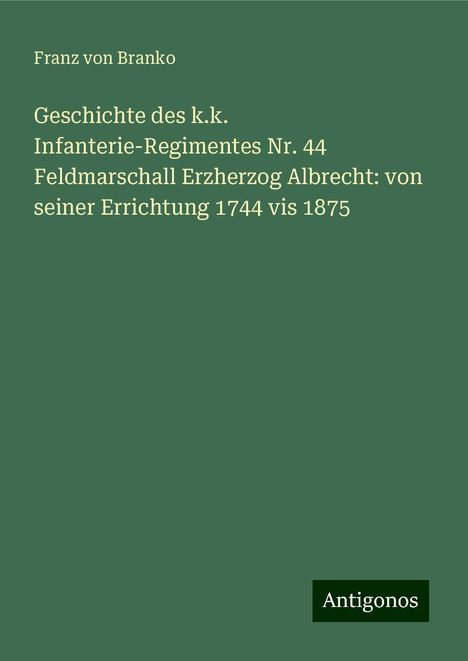 Franz Von Branko: Geschichte des k.k. Infanterie-Regimentes Nr. 44 Feldmarschall Erzherzog Albrecht: von seiner Errichtung 1744 vis 1875, Buch