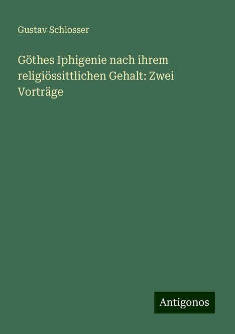 Gustav Schlosser: Göthes Iphigenie nach ihrem religiössittlichen Gehalt: Zwei Vorträge, Buch