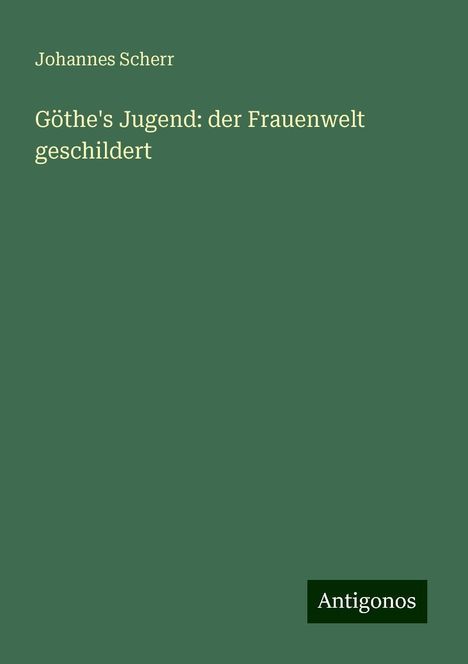 Johannes Scherr: Göthe's Jugend: der Frauenwelt geschildert, Buch