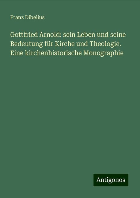 Franz Dibelius: Gottfried Arnold: sein Leben und seine Bedeutung für Kirche und Theologie. Eine kirchenhistorische Monographie, Buch