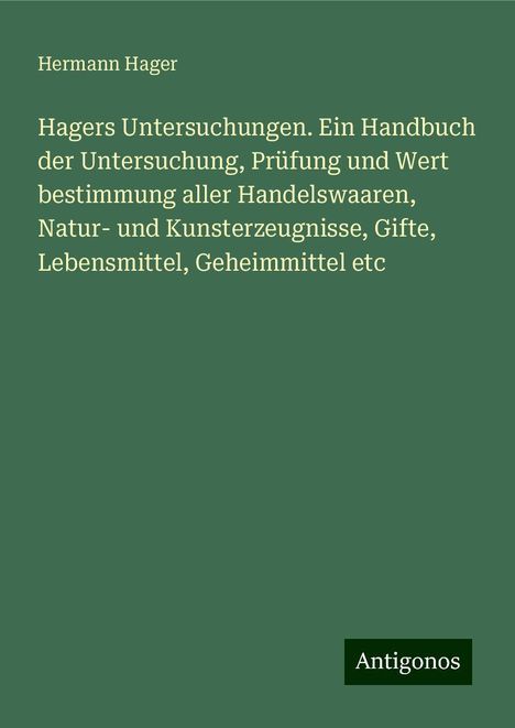 Hermann Hager: Hagers Untersuchungen. Ein Handbuch der Untersuchung, Prüfung und Wert bestimmung aller Handelswaaren, Natur- und Kunsterzeugnisse, Gifte, Lebensmittel, Geheimmittel etc, Buch