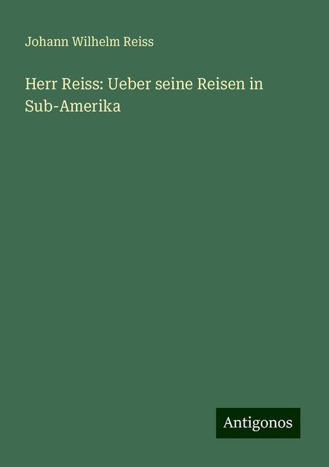 Johann Wilhelm Reiss: Herr Reiss: Ueber seine Reisen in Sub-Amerika, Buch