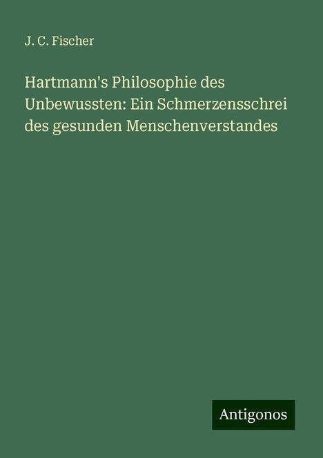 J. C. Fischer: Hartmann's Philosophie des Unbewussten: Ein Schmerzensschrei des gesunden Menschenverstandes, Buch