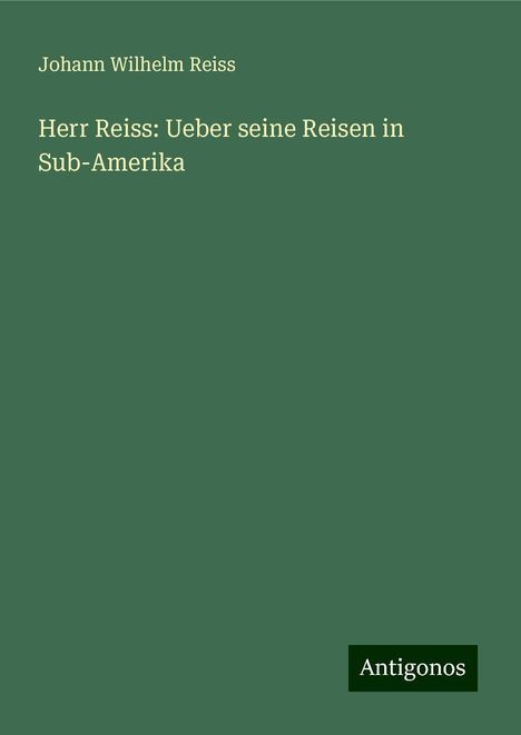 Johann Wilhelm Reiss: Herr Reiss: Ueber seine Reisen in Sub-Amerika, Buch