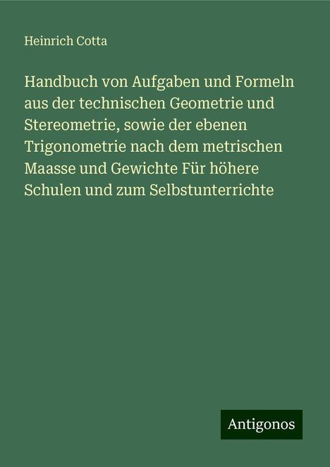 Heinrich Cotta: Handbuch von Aufgaben und Formeln aus der technischen Geometrie und Stereometrie, sowie der ebenen Trigonometrie nach dem metrischen Maasse und Gewichte Für höhere Schulen und zum Selbstunterrichte, Buch