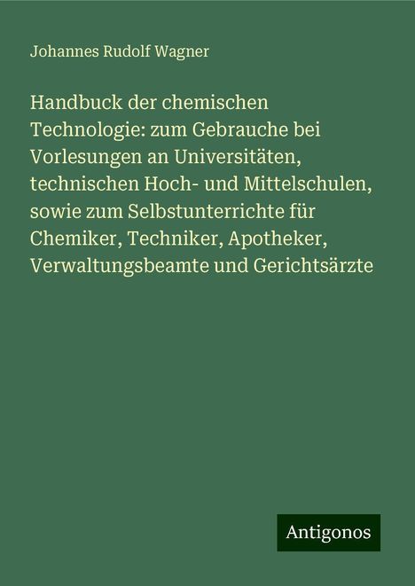 Johannes Rudolf Wagner: Handbuck der chemischen Technologie: zum Gebrauche bei Vorlesungen an Universitäten, technischen Hoch- und Mittelschulen, sowie zum Selbstunterrichte für Chemiker, Techniker, Apotheker, Verwaltungsbeamte und Gerichtsärzte, Buch