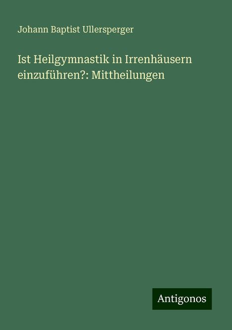 Johann Baptist Ullersperger: Ist Heilgymnastik in Irrenhäusern einzuführen?: Mittheilungen, Buch