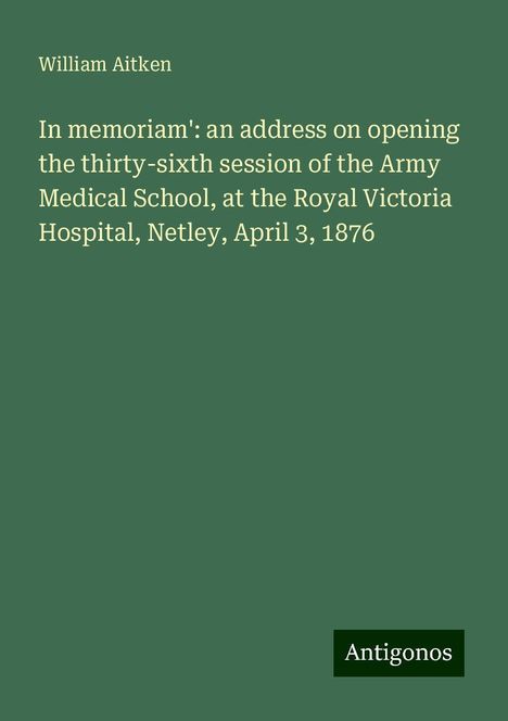 William Aitken: In memoriam': an address on opening the thirty-sixth session of the Army Medical School, at the Royal Victoria Hospital, Netley, April 3, 1876, Buch