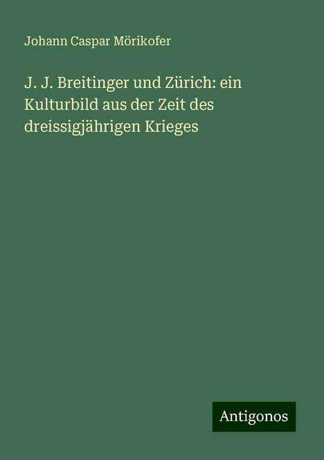 Johann Caspar Mörikofer: J. J. Breitinger und Zürich: ein Kulturbild aus der Zeit des dreissigjährigen Krieges, Buch