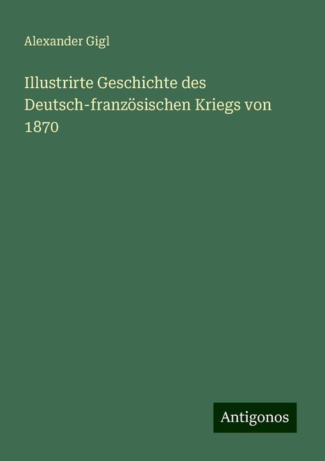 Alexander Gigl: Illustrirte Geschichte des Deutsch-französischen Kriegs von 1870, Buch