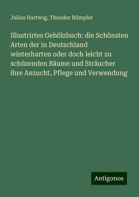 Julius Hartwig: Illustrirtes Gehölzbuch: die Schönsten Arten der in Deutschland winterharten oder doch leicht zu schüzenden Bäume und Sträucher ihre Anzucht, Pflege und Verwendung, Buch