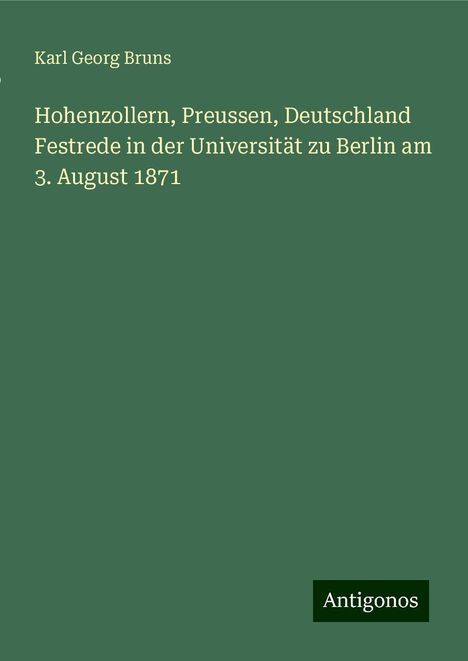 Karl Georg Bruns: Hohenzollern, Preussen, Deutschland Festrede in der Universität zu Berlin am 3. August 1871, Buch