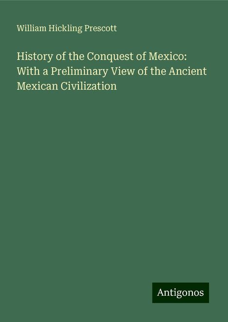 William Hickling Prescott: History of the Conquest of Mexico: With a Preliminary View of the Ancient Mexican Civilization, Buch