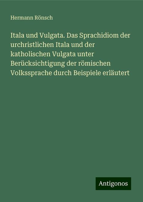 Hermann Rönsch: Itala und Vulgata. Das Sprachidiom der urchristlichen Itala und der katholischen Vulgata unter Berücksichtigung der römischen Volkssprache durch Beispiele erläutert, Buch