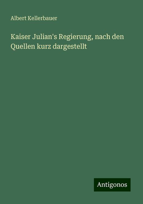 Albert Kellerbauer: Kaiser Julian's Regierung, nach den Quellen kurz dargestellt, Buch