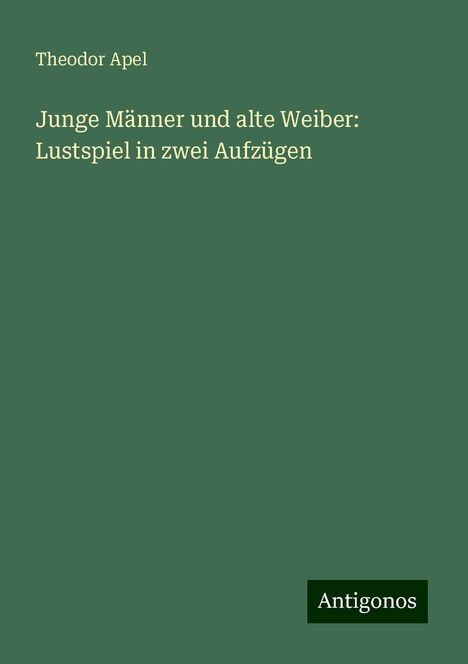 Theodor Apel: Junge Männer und alte Weiber: Lustspiel in zwei Aufzügen, Buch