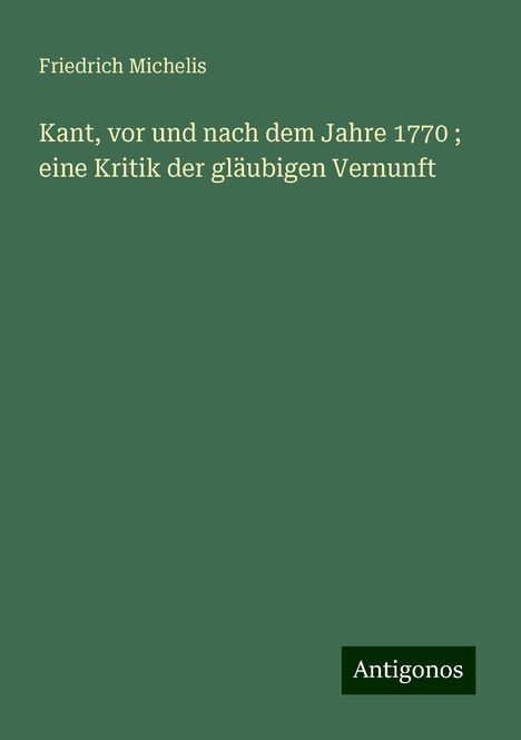 Friedrich Michelis: Kant, vor und nach dem Jahre 1770 ; eine Kritik der gläubigen Vernunft, Buch