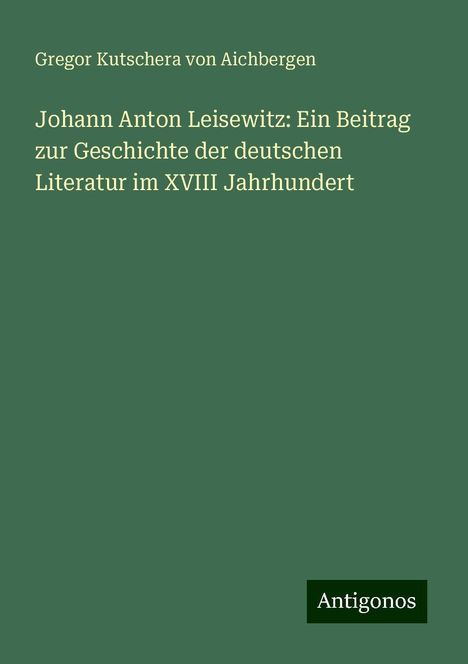 Gregor Kutschera von Aichbergen: Johann Anton Leisewitz: Ein Beitrag zur Geschichte der deutschen Literatur im XVIII Jahrhundert, Buch