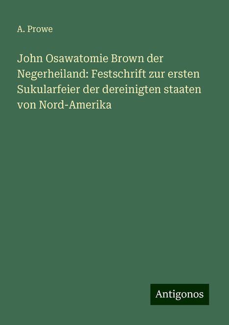 A. Prowe: John Osawatomie Brown der Negerheiland: Festschrift zur ersten Sukularfeier der dereinigten staaten von Nord-Amerika, Buch