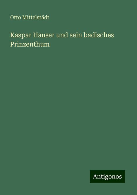 Otto Mittelstädt: Kaspar Hauser und sein badisches Prinzenthum, Buch