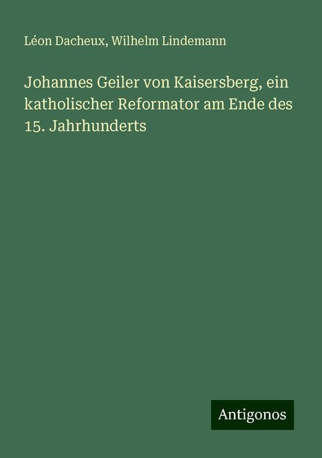 Léon Dacheux: Johannes Geiler von Kaisersberg, ein katholischer Reformator am Ende des 15. Jahrhunderts, Buch