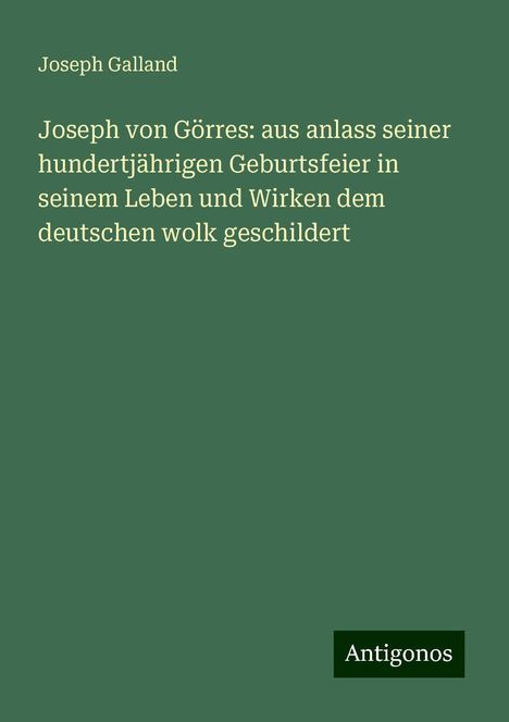 Joseph Galland: Joseph von Görres: aus anlass seiner hundertjährigen Geburtsfeier in seinem Leben und Wirken dem deutschen wolk geschildert, Buch