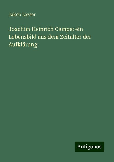 Jakob Leyser: Joachim Heinrich Campe: ein Lebensbild aus dem Zeitalter der Aufklärung, Buch