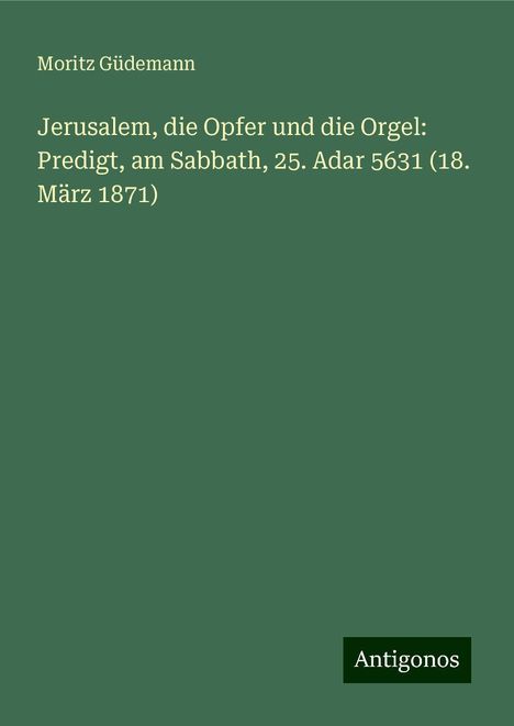 Moritz Güdemann: Jerusalem, die Opfer und die Orgel: Predigt, am Sabbath, 25. Adar 5631 (18. März 1871), Buch