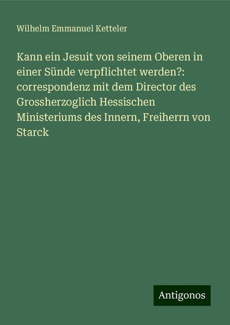 Wilhelm Emmanuel Ketteler: Kann ein Jesuit von seinem Oberen in einer Sünde verpflichtet werden?: correspondenz mit dem Director des Grossherzoglich Hessischen Ministeriums des Innern, Freiherrn von Starck, Buch