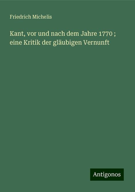 Friedrich Michelis: Kant, vor und nach dem Jahre 1770 ; eine Kritik der gläubigen Vernunft, Buch