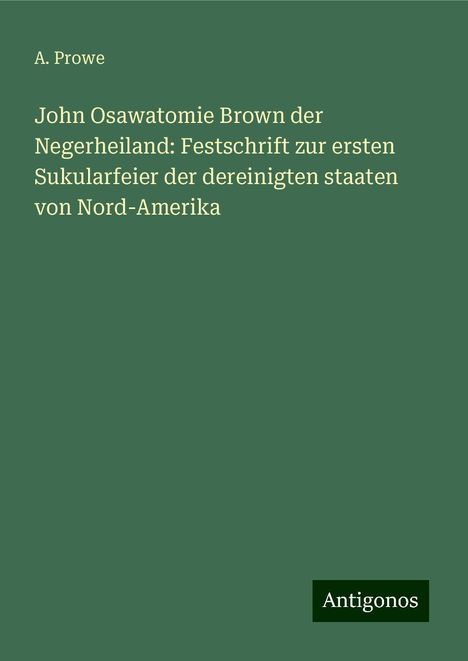 A. Prowe: John Osawatomie Brown der Negerheiland: Festschrift zur ersten Sukularfeier der dereinigten staaten von Nord-Amerika, Buch