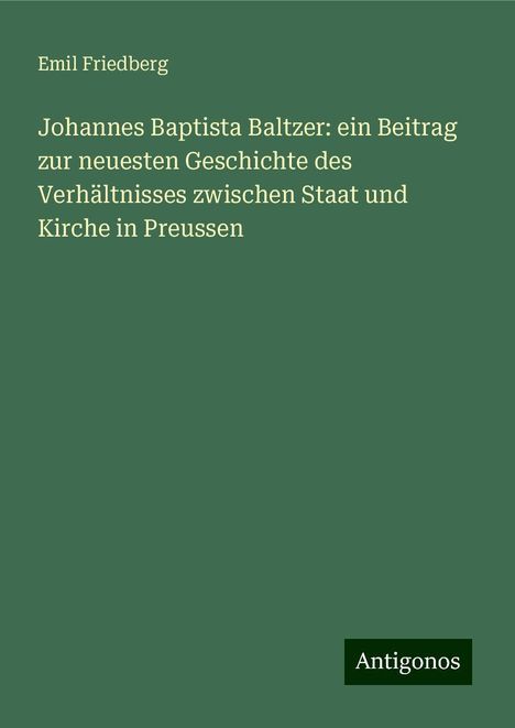 Emil Friedberg: Johannes Baptista Baltzer: ein Beitrag zur neuesten Geschichte des Verhältnisses zwischen Staat und Kirche in Preussen, Buch