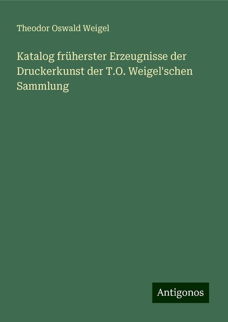 Theodor Oswald Weigel: Katalog früherster Erzeugnisse der Druckerkunst der T.O. Weigel'schen Sammlung, Buch