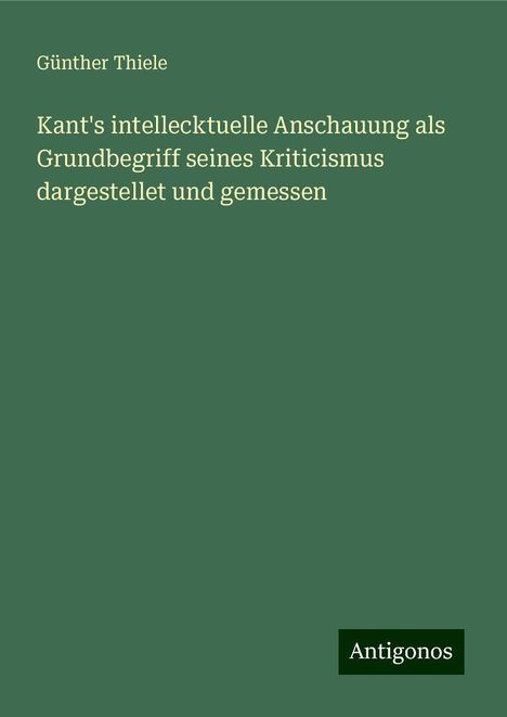 Günther Thiele: Kant's intellecktuelle Anschauung als Grundbegriff seines Kriticismus dargestellet und gemessen, Buch