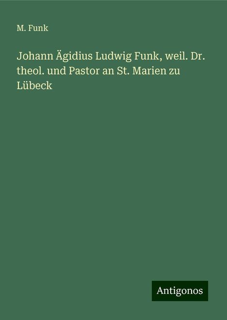 M. Funk: Johann Ägidius Ludwig Funk, weil. Dr. theol. und Pastor an St. Marien zu Lübeck, Buch