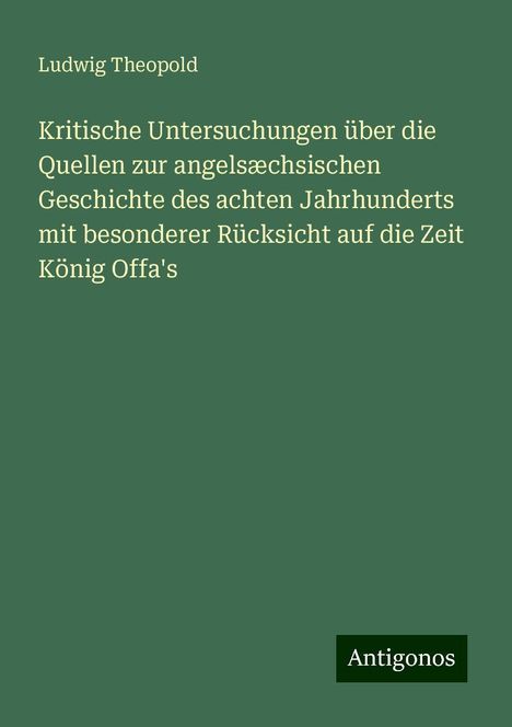 Ludwig Theopold: Kritische Untersuchungen über die Quellen zur angelsæchsischen Geschichte des achten Jahrhunderts mit besonderer Rücksicht auf die Zeit König Offa's, Buch