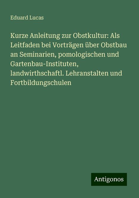 Eduard Lucas: Kurze Anleitung zur Obstkultur: Als Leitfaden bei Vorträgen über Obstbau an Seminarien, pomologischen und Gartenbau-Instituten, landwirthschaftl. Lehranstalten und Fortbildungschulen, Buch