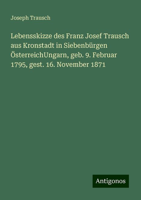 Joseph Trausch: Lebensskizze des Franz Josef Trausch aus Kronstadt in Siebenbürgen ÖsterreichUngarn, geb. 9. Februar 1795, gest. 16. November 1871, Buch