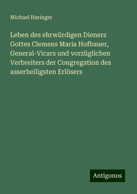 Michael Haringer: Leben des ehrwürdigen Dieners Gottes Clemens Maria Hofbauer, General-Vicars und vorzüglichen Verbreiters der Congregation des asserheiligsten Erlösers, Buch