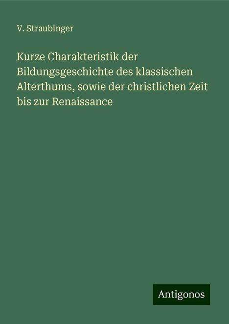 V. Straubinger: Kurze Charakteristik der Bildungsgeschichte des klassischen Alterthums, sowie der christlichen Zeit bis zur Renaissance, Buch