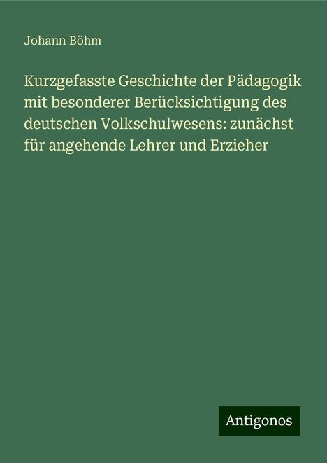 Johann Böhm: Kurzgefasste Geschichte der Pädagogik mit besonderer Berücksichtigung des deutschen Volkschulwesens: zunächst für angehende Lehrer und Erzieher, Buch