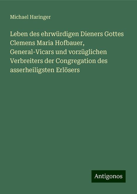 Michael Haringer: Leben des ehrwürdigen Dieners Gottes Clemens Maria Hofbauer, General-Vicars und vorzüglichen Verbreiters der Congregation des asserheiligsten Erlösers, Buch