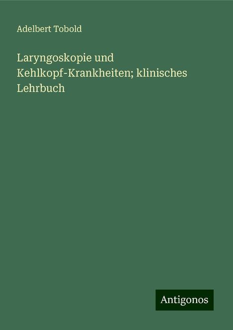 Adelbert Tobold: Laryngoskopie und Kehlkopf-Krankheiten; klinisches Lehrbuch, Buch