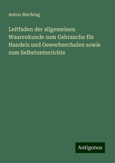 Anton Bisching: Leitfaden der allgemeinen Waarenkunde zum Gebrauche für Handels und Gewerbeschulen sowie zum Selbstunterrichte, Buch