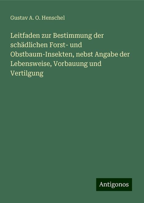 Gustav A. O. Henschel: Leitfaden zur Bestimmung der schädlichen Forst- und Obstbaum-Insekten, nebst Angabe der Lebensweise, Vorbauung und Vertilgung, Buch